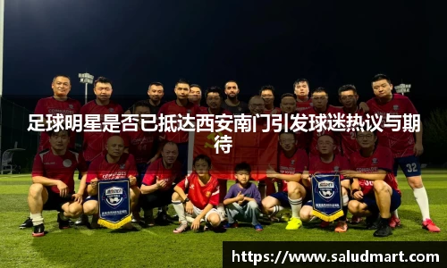 足球明星是否已抵达西安南门引发球迷热议与期待